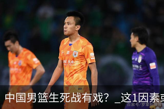 中国男篮生死战有戏？ 这1因素或成破局关键