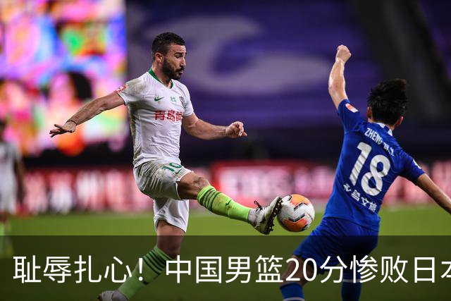 耻辱扎心！中国男篮20分惨败日本二队！终究还是走了国足的老路